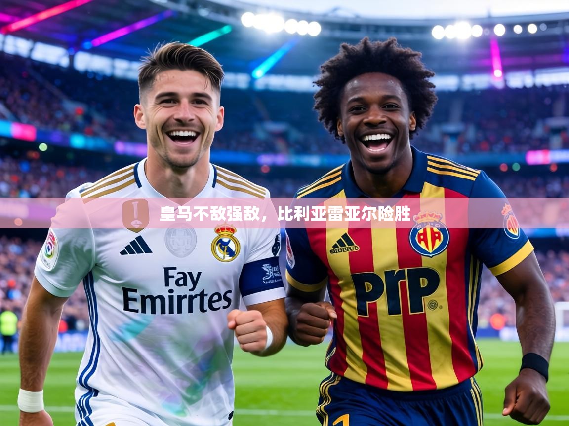 皇马不敌强敌，比利亚雷亚尔险胜  第1张