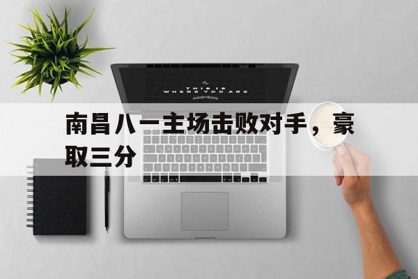 爱游戏官方登录入口-南昌八一主场击败对手，豪取三分