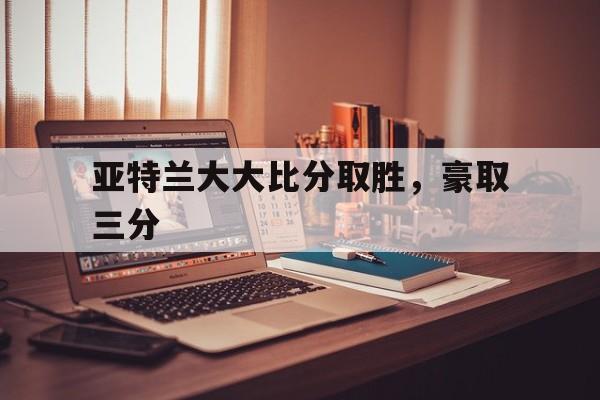 爱游戏官方登录入口-包含亚特兰大大比分取胜，豪取三分的词条