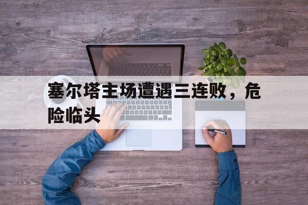 爱游戏中国官网-塞尔塔主场遭遇三连败，危险临头的简单介绍