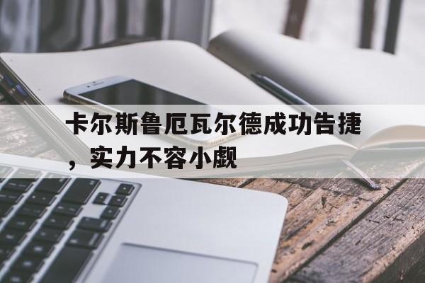 卡尔斯鲁厄瓦尔德成功告捷,实力不容小觑的简单介绍 卡尔斯鲁厄瓦尔德成功告捷,实力不容小觑的简单介绍